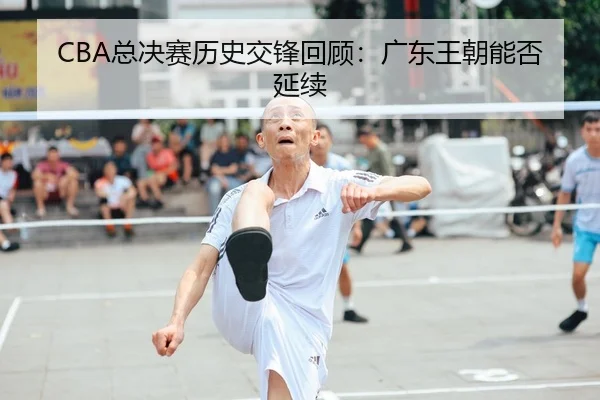 CBA总决赛历史交锋回顾：广东王朝能否延续